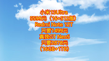 小米13Ultra 只要5599元（16+512版,Redmi Note 12T 只要1499元,真我GT Neo5只要2878元（16GB+1TB